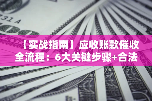 北京【实战指南】应收账款催收全流程：6大关键步骤+合法回款技巧