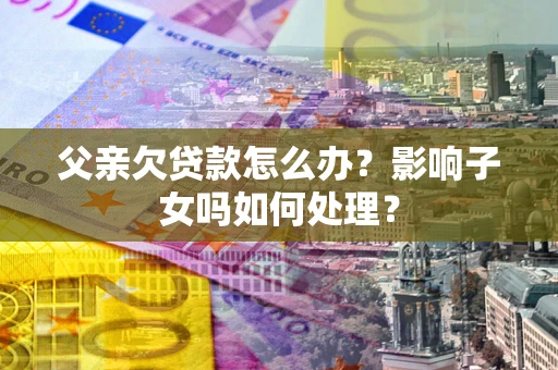 北京父亲欠贷款怎么办？影响子女吗如何处理？