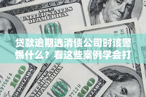 北京贷款逾期选清债公司时该警惕什么？看这些案例学会打翻身仗