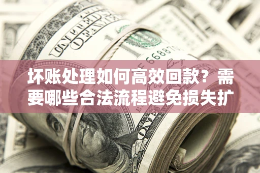 北京坏账处理如何高效回款？需要哪些合法流程避免损失扩大？