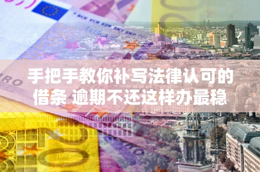 北京手把手教你补写法律认可的借条 逾期不还这样办最稳妥