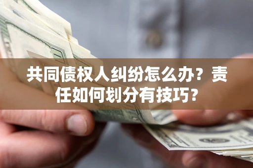 北京共同债权人纠纷怎么办？责任如何划分有技巧？
