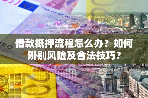 北京借款抵押流程怎么办？如何辨别风险及合法技巧？