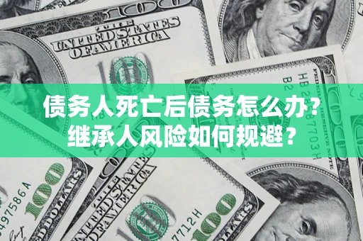 北京债务人死亡后债务怎么办？继承人风险如何规避？