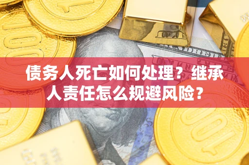 北京债务人死亡如何处理?继承人责任怎么规避风险? 北京债务人死亡如何处理?继承人责任怎么规避风险?