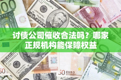 北京讨债公司催收合法吗？哪家正规机构能保障权益