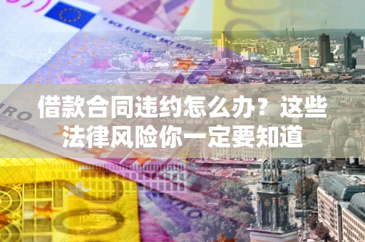 北京借款合同违约怎么办？这些法律风险你一定要知道