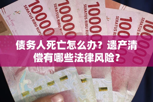 北京债务人死亡怎么办？遗产清偿有哪些法律风险？