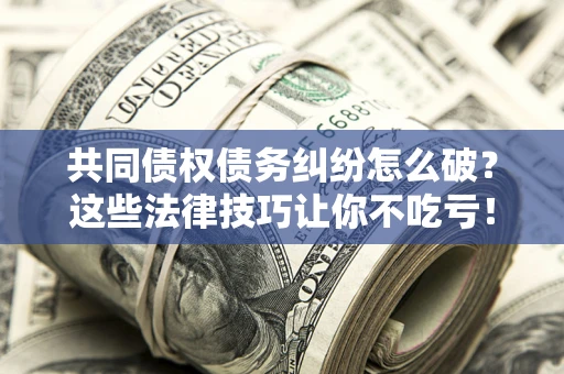 北京共同债权债务纠纷怎么破？这些法律技巧让你不吃亏！