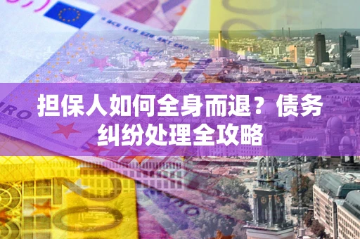 北京担保人如何全身而退？债务纠纷处理全攻略