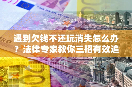北京遇到欠钱不还玩消失怎么办？法律专家教你三招有效追债！