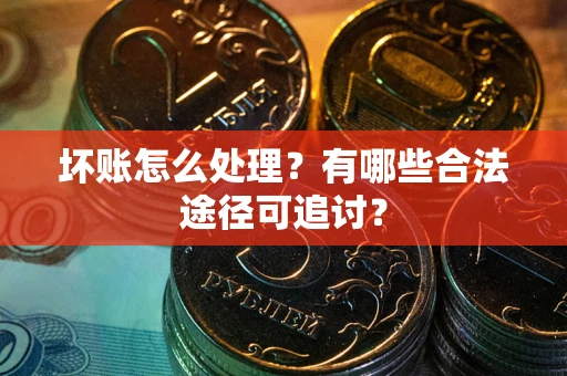 北京坏账怎么处理？有哪些合法途径可追讨？
