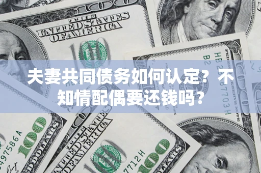 北京夫妻共同债务如何认定？不知情配偶要还钱吗？
