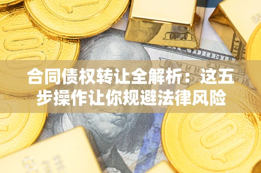 北京合同债权转让全解析：这五步操作让你规避法律风险