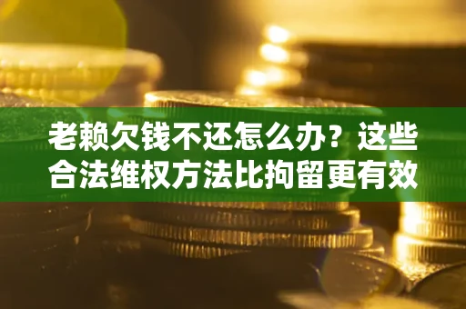 北京老赖欠钱不还怎么办？这些合法维权方法比拘留更有效