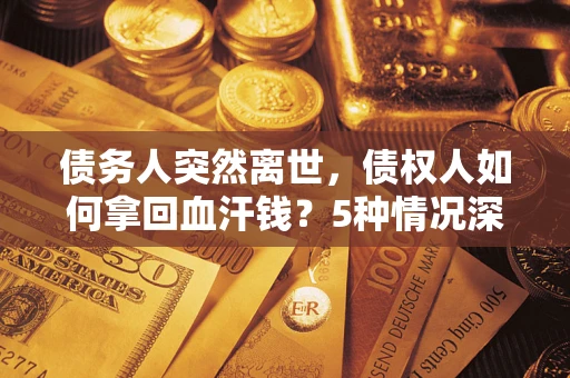 北京债务人突然离世，债权人如何拿回血汗钱？5种情况深度解析