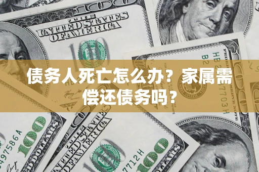 北京债务人死亡怎么办？家属需偿还债务吗？