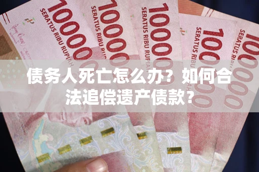 北京债务人死亡怎么办？如何合法追偿遗产债款？
