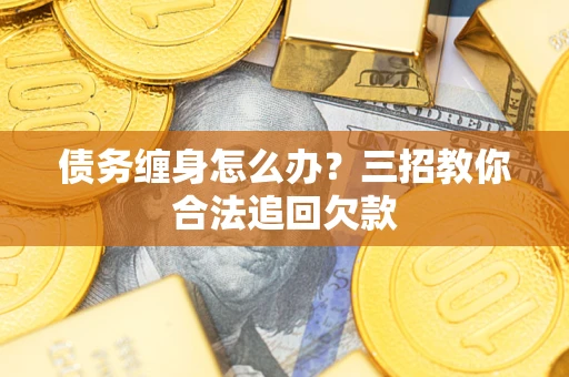 北京债务缠身怎么办？三招教你合法追回欠款