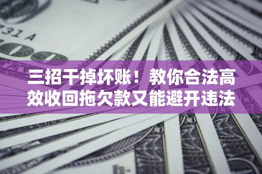 北京三招干掉坏账！教你合法高效收回拖欠款又能避开违法雷区