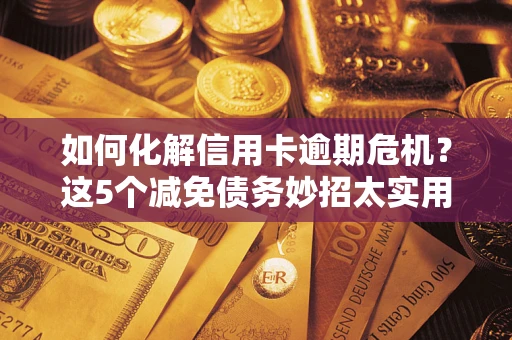 北京如何化解信用卡逾期危机？这5个减免债务妙招太实用