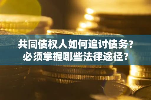 北京共同债权人如何追讨债务？必须掌握哪些法律途径？
