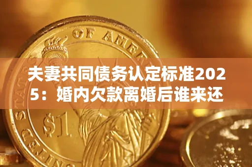 北京夫妻共同债务认定标准2025:婚内欠款离婚后谁来还? 北京夫妻共同债务认定标准2025:婚内欠款离婚后谁来还?
