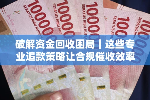 北京破解资金回收困局｜这些专业追款策略让合规催收效率翻倍