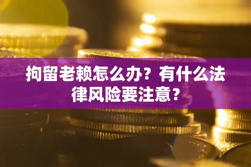北京拘留老赖怎么办？有什么法律风险要注意？