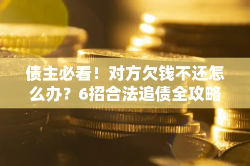 北京债主必看！对方欠钱不还怎么办？6招合法追债全攻略