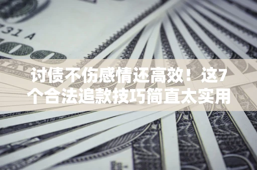北京讨债不伤感情还高效！这7个合法追款技巧简直太实用