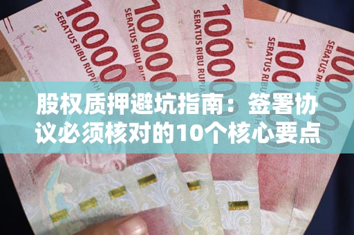 北京股权质押避坑指南:签署协议必须核对的10个核心要点 北京股权质押避坑指南:签署协议必须核对的10个核心要点