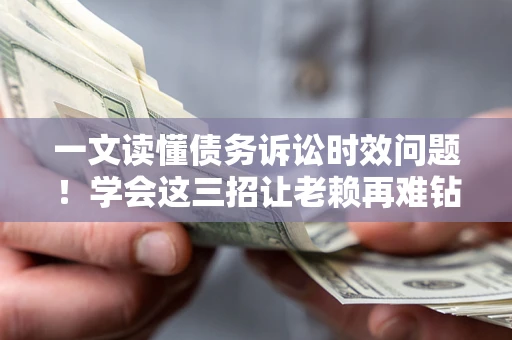 北京一文读懂债务诉讼时效问题！学会这三招让老赖再难钻空子