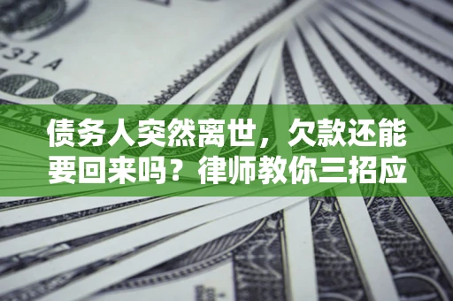 北京债务人突然离世，欠款还能要回来吗？律师教你三招应对