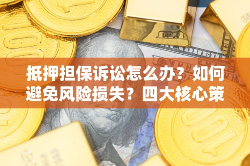 北京抵押担保诉讼怎么办？如何避免风险损失？四大核心策略全解读
