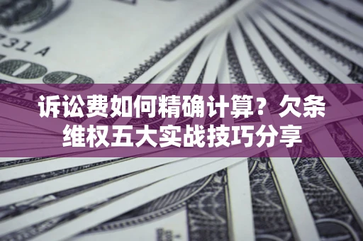 北京诉讼费如何精确计算？欠条维权五大实战技巧分享