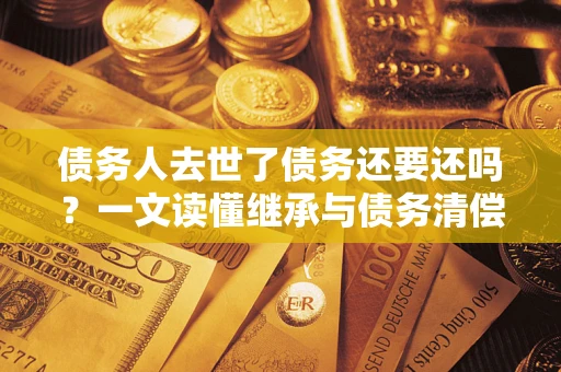 北京债务人去世了债务还要还吗？一文读懂继承与债务清偿