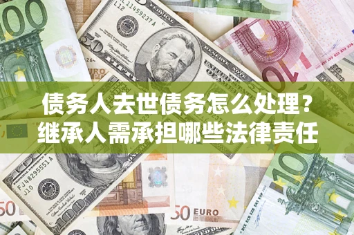 北京债务人去世债务怎么处理？继承人需承担哪些法律责任？