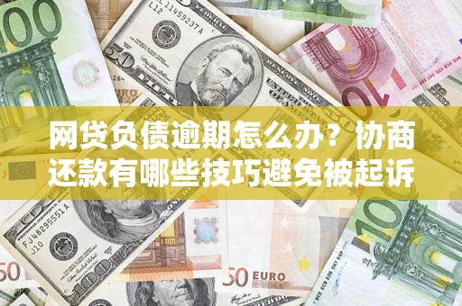 北京网贷负债逾期怎么办？协商还款有哪些技巧避免被起诉？