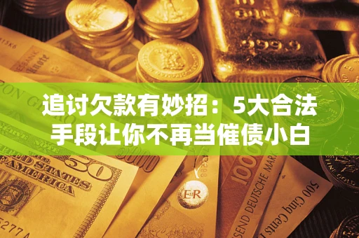 北京追讨欠款有妙招：5大合法手段让你不再当催债小白