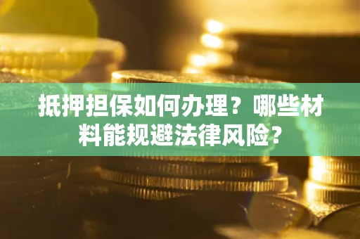 北京抵押担保如何办理？哪些材料能规避法律风险？