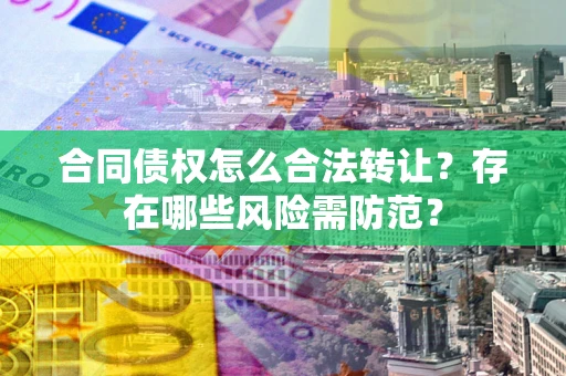 北京合同债权怎么合法转让？存在哪些风险需防范？