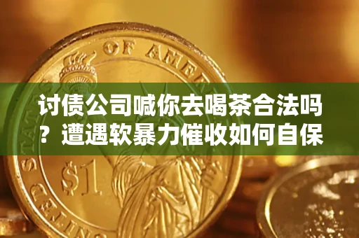 北京讨债公司喊你去喝茶合法吗？遭遇软暴力催收如何自保？