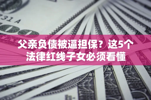 北京父亲负债被逼担保？这5个法律红线子女必须看懂