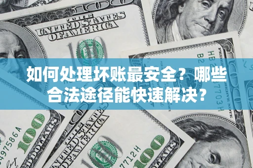 北京如何处理坏账最安全？哪些合法途径能快速解决？