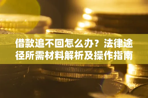 北京借款追不回怎么办?法律途径所需材料解析及操作指南 北京借款追不回怎么办?法律途径所需材料解析及操作指南