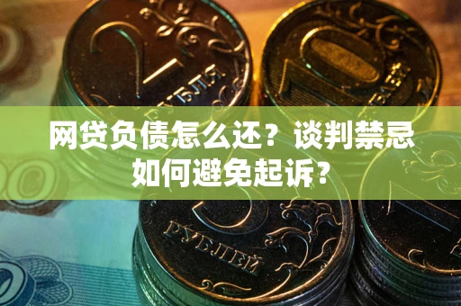北京网贷负债怎么还？谈判禁忌如何避免起诉？