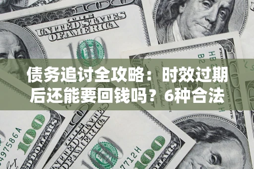 北京债务追讨全攻略：时效过期后还能要回钱吗？6种合法手段助你维权