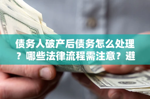 北京债务人破产后债务怎么处理？哪些法律流程需注意？避免踩坑指南