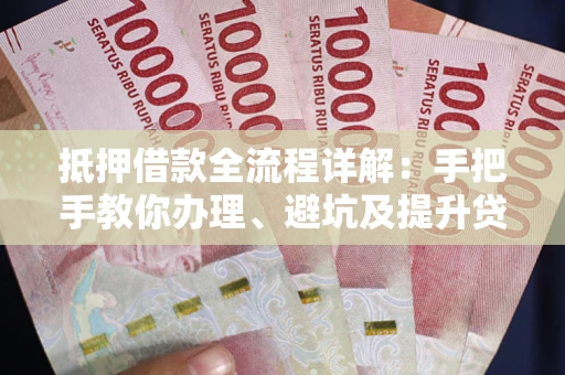 北京抵押借款全流程详解：手把手教你办理、避坑及提升贷款额度